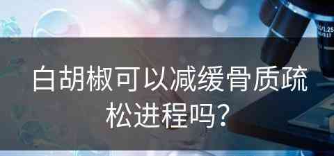 白胡椒可以减缓骨质疏松进程吗？
